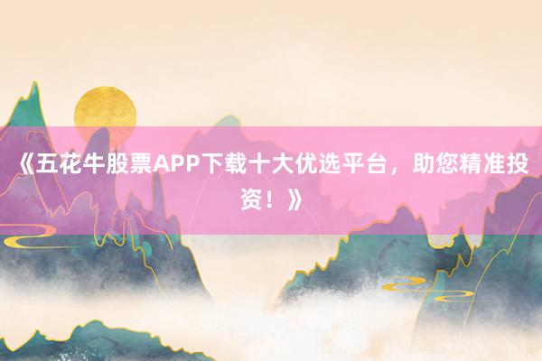《五花牛股票APP下载十大优选平台，助您精准投资！》