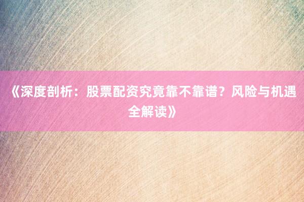 《深度剖析：股票配资究竟靠不靠谱？风险与机遇全解读》