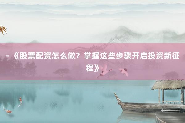- 《股票配资怎么做？掌握这些步骤开启投资新征程》