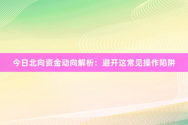 今日北向资金动向解析：避开这常见操作陷阱