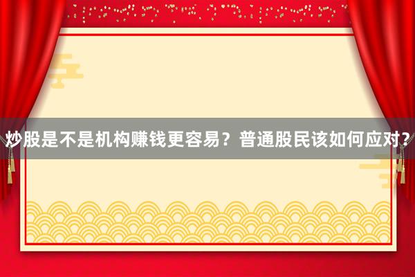 炒股是不是机构赚钱更容易？普通股民该如何应对？