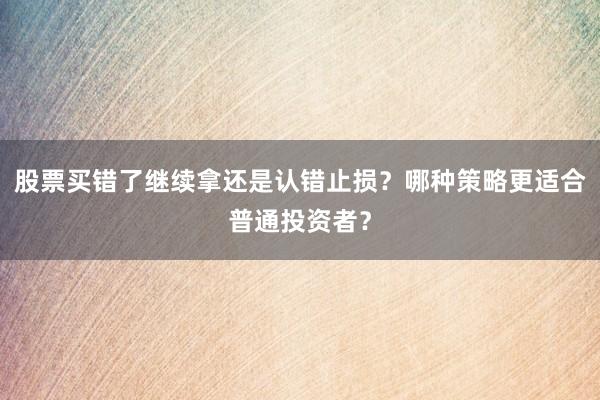 股票买错了继续拿还是认错止损？哪种策略更适合普通投资者？