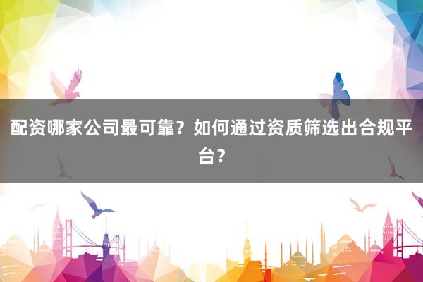 配资哪家公司最可靠？如何通过资质筛选出合规平台？
