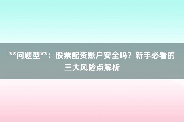 **问题型**：股票配资账户安全吗？新手必看的三大风险点解析