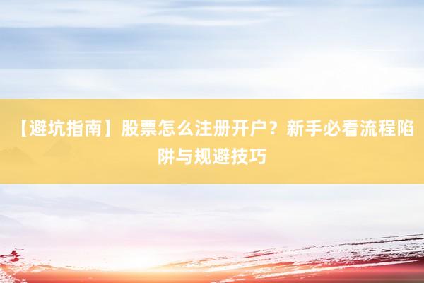 【避坑指南】股票怎么注册开户？新手必看流程陷阱与规避技巧