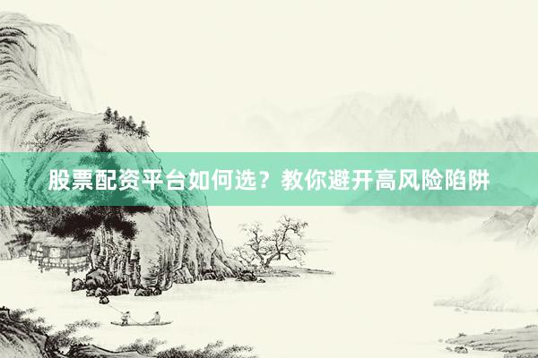 股票配资平台如何选？教你避开高风险陷阱