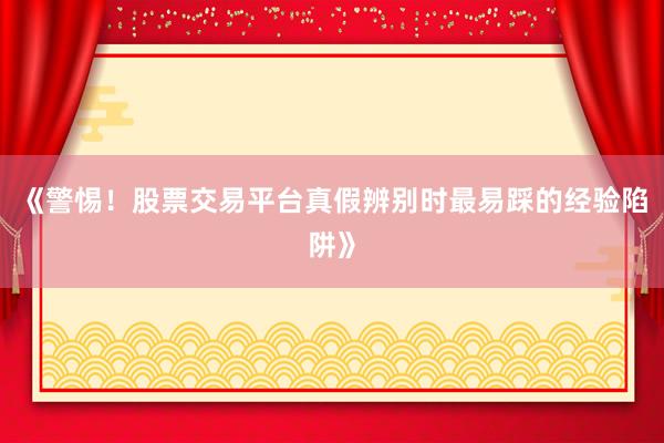 《警惕！股票交易平台真假辨别时最易踩的经验陷阱》