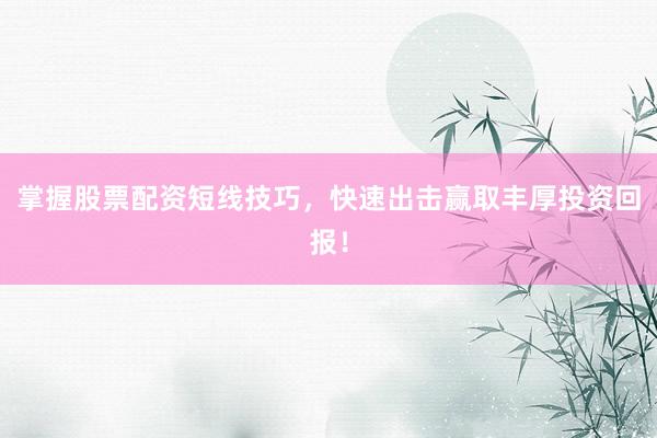 掌握股票配资短线技巧，快速出击赢取丰厚投资回报！