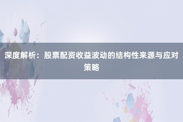 深度解析：股票配资收益波动的结构性来源与应对策略