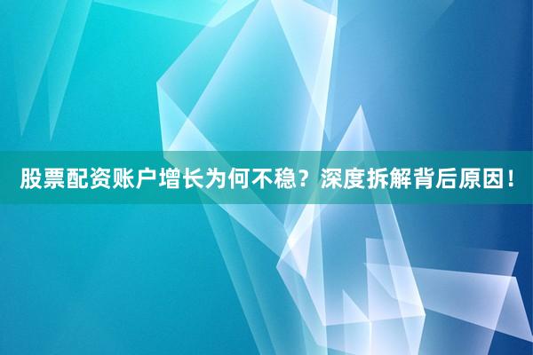 股票配资账户增长为何不稳？深度拆解背后原因！