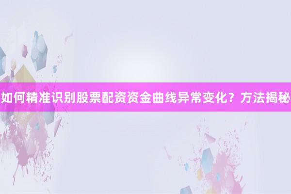 如何精准识别股票配资资金曲线异常变化？方法揭秘