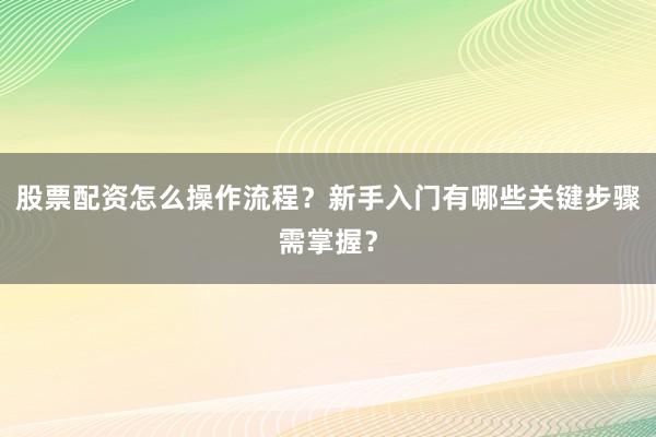 股票配资怎么操作流程？新手入门有哪些关键步骤需掌握？