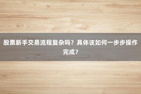 股票新手交易流程复杂吗？具体该如何一步步操作完成？