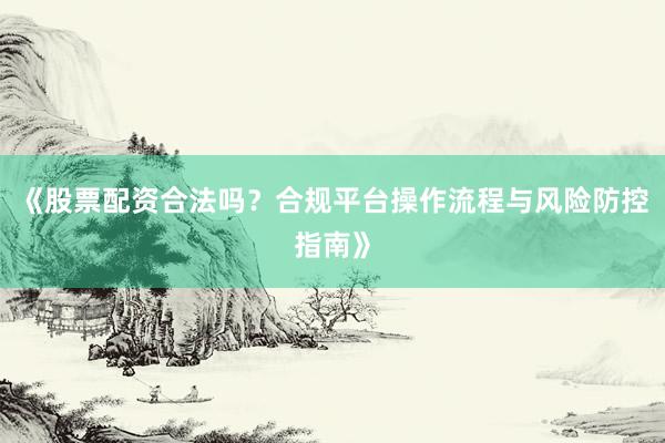 《股票配资合法吗？合规平台操作流程与风险防控指南》