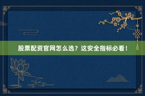 股票配资官网怎么选？这安全指标必看！
