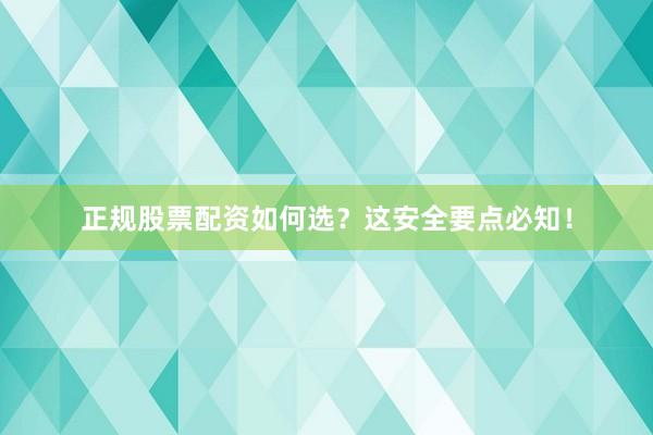 正规股票配资如何选?这安全要点必知!