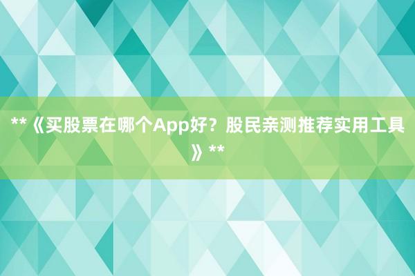 **《买股票在哪个App好？股民亲测推荐实用工具》**