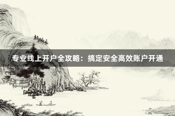 专业线上开户全攻略：搞定安全高效账户开通