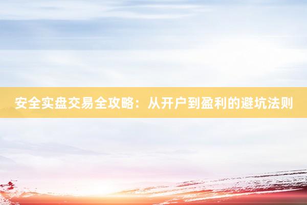 安全实盘交易全攻略：从开户到盈利的避坑法则