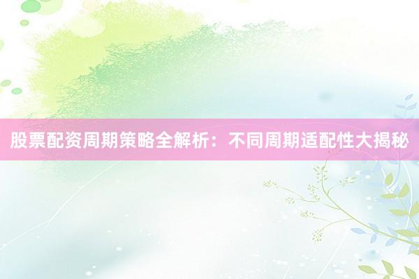 股票配资周期策略全解析：不同周期适配性大揭秘