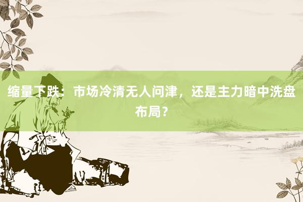 缩量下跌：市场冷清无人问津，还是主力暗中洗盘布局？