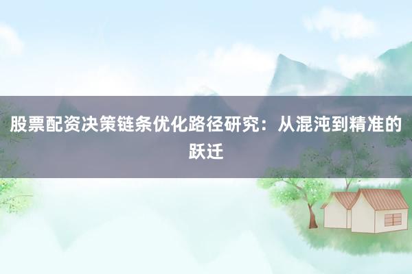 股票配资决策链条优化路径研究：从混沌到精准的跃迁