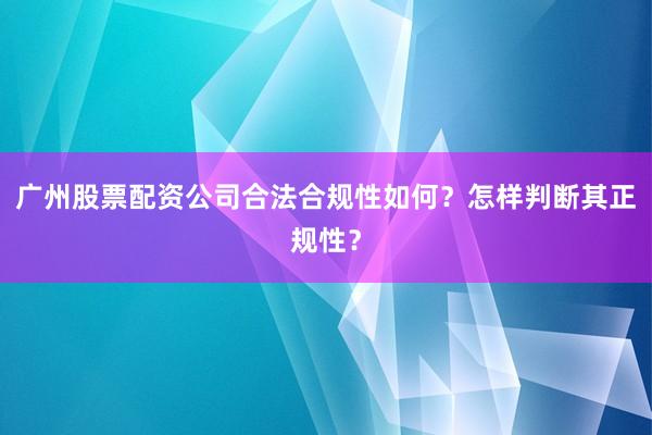 广州股票配资公司合法合规性如何?怎样判断其正规性?