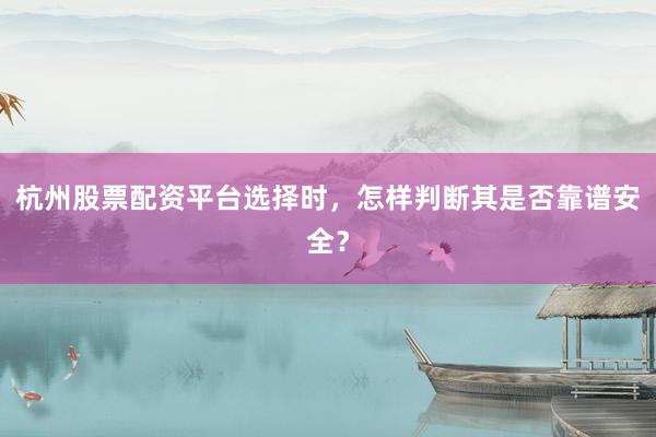 杭州股票配资平台选择时，怎样判断其是否靠谱安全？