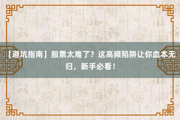 【避坑指南】股票太难了？这高频陷阱让你血本无归，新手必看！