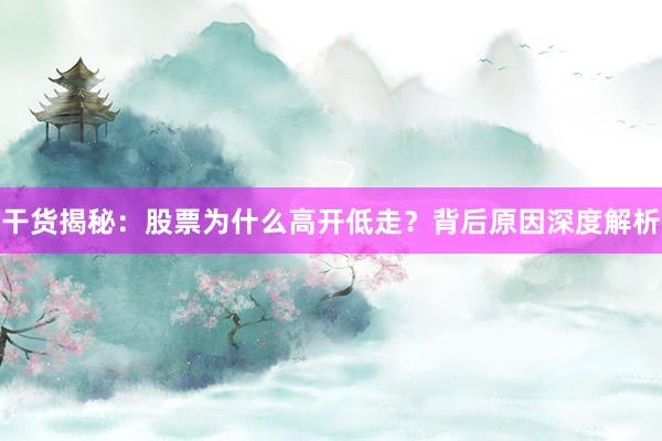 干货揭秘：股票为什么高开低走？背后原因深度解析
