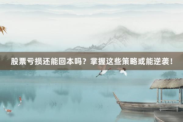 股票亏损还能回本吗？掌握这些策略或能逆袭！