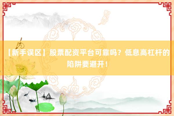 【新手误区】股票配资平台可靠吗？低息高杠杆的陷阱要避开！
