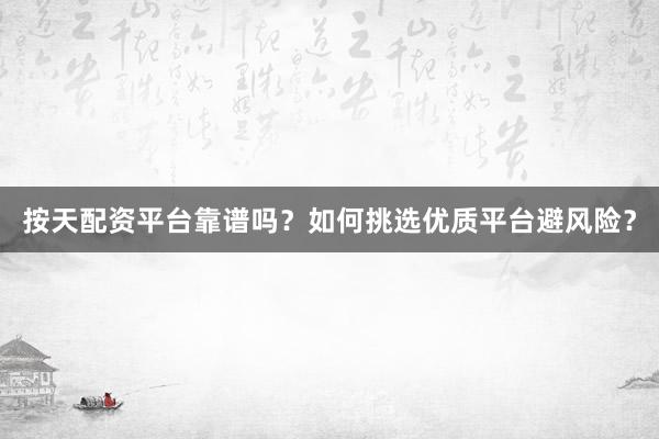 按天配资平台靠谱吗？如何挑选优质平台避风险？