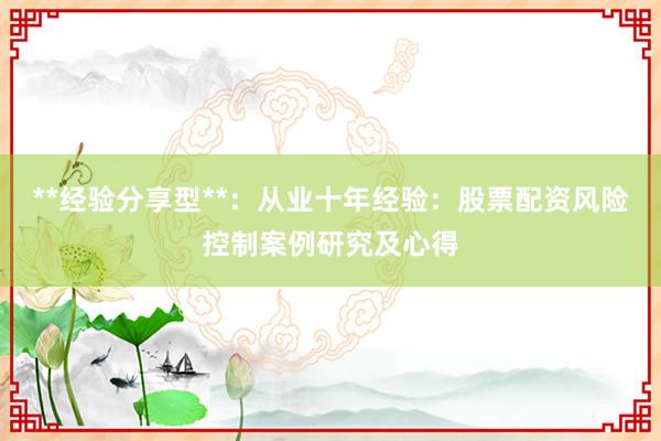 **经验分享型**：从业十年经验：股票配资风险控制案例研究及心得