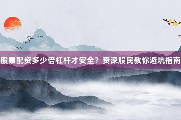 股票配资多少倍杠杆才安全？资深股民教你避坑指南