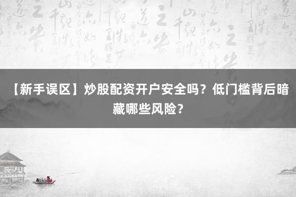 【新手误区】炒股配资开户安全吗？低门槛背后暗藏哪些风险？