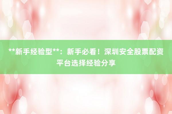 **新手经验型**：新手必看！深圳安全股票配资平台选择经验分享