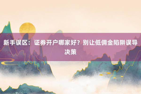 新手误区：证券开户哪家好？别让低佣金陷阱误导决策