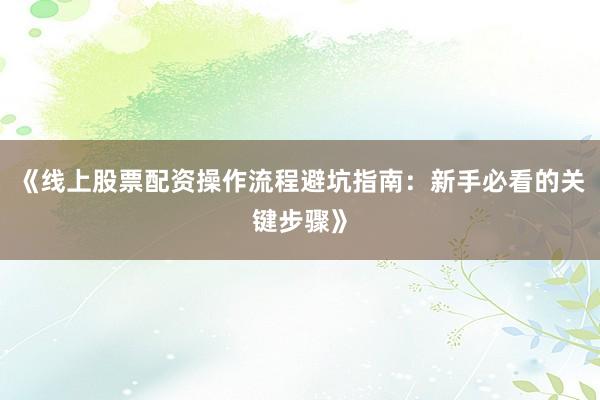 《线上股票配资操作流程避坑指南：新手必看的关键步骤》