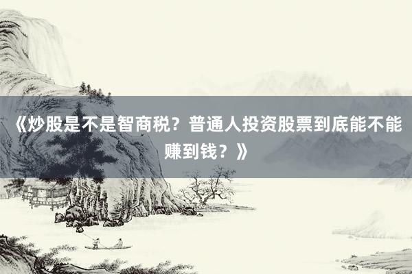 《炒股是不是智商税？普通人投资股票到底能不能赚到钱？》