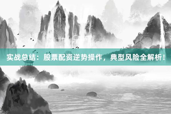实战总结：股票配资逆势操作，典型风险全解析！