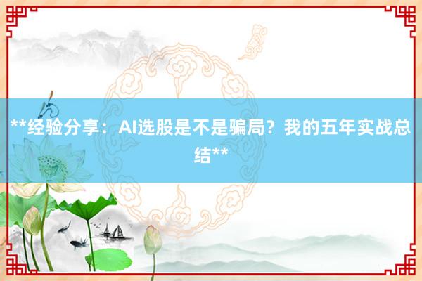 **经验分享:AI选股是不是骗局?我的五年实战总结**