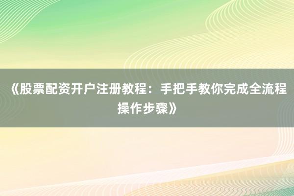 《股票配资开户注册教程：手把手教你完成全流程操作步骤》