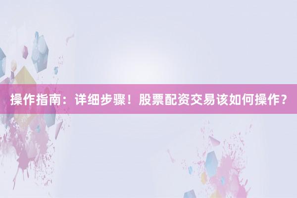 操作指南：详细步骤！股票配资交易该如何操作？