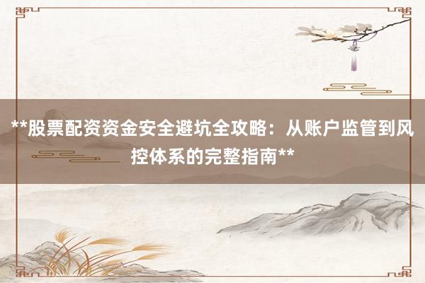 **股票配资资金安全避坑全攻略：从账户监管到风控体系的完整指南**