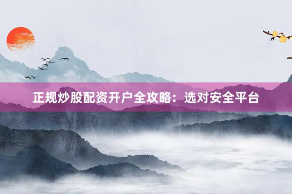 正规炒股配资开户全攻略：选对安全平台