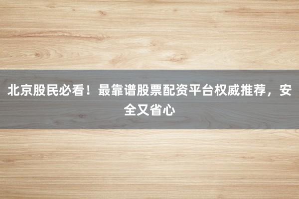 北京股民必看！最靠谱股票配资平台权威推荐，安全又省心