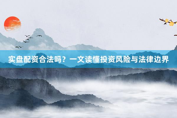实盘配资合法吗？一文读懂投资风险与法律边界