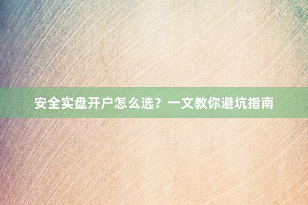 安全实盘开户怎么选？一文教你避坑指南