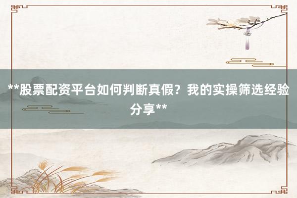 **股票配资平台如何判断真假？我的实操筛选经验分享**